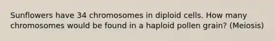 Sunflowers have 34 chromosomes in diploid cells. How many chromosomes would be found in a haploid pollen grain? (Meiosis)