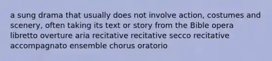 a sung drama that usually does not involve action, costumes and scenery, often taking its text or story from the Bible opera libretto overture aria recitative recitative secco recitative accompagnato ensemble chorus oratorio