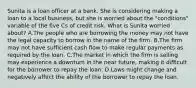 Sunita is a loan officer at a bank. She is considering making a loan to a local business, but she is worried about the "conditions" variable of the five Cs of credit risk. What is Sunita worried about? A.The people who are borrowing the money may not have the legal capacity to borrow in the name of the firm. B.The firm may not have sufficient cash flow to make regular payments as required by the loan. C.The market in which the firm is selling may experience a downturn in the near future, making it difficult for the borrower to repay the loan. D.Laws might change and negatively affect the ability of the borrower to repay the loan.