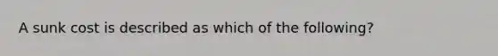 A sunk cost is described as which of the​ following?