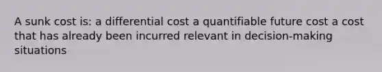 A sunk cost is: a differential cost a quantifiable future cost a cost that has already been incurred relevant in decision-making situations