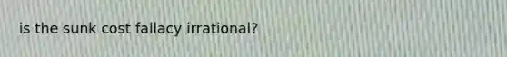 is the sunk cost fallacy irrational?