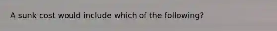 A sunk cost would include which of the​ following?