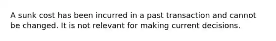 A sunk cost has been incurred in a past transaction and cannot be changed. It is not relevant for making current decisions.