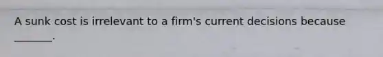 A sunk cost is irrelevant to a​ firm's current decisions because​ _______.