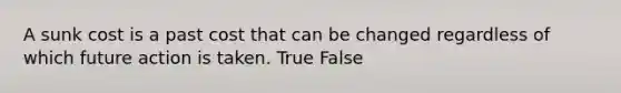 A sunk cost is a past cost that can be changed regardless of which future action is taken. True False