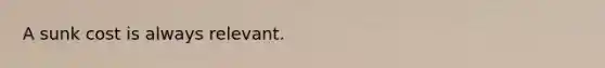 A sunk cost is always relevant.