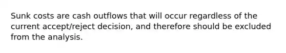 Sunk costs are cash outflows that will occur regardless of the current accept/reject decision, and therefore should be excluded from the analysis.