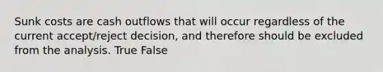 Sunk costs are cash outflows that will occur regardless of the current accept/reject decision, and therefore should be excluded from the analysis. True False