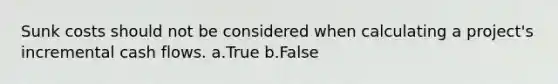 Sunk costs should not be considered when calculating a project's incremental cash flows. a.True b.False