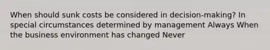 When should sunk costs be considered in decision-making? In special circumstances determined by management Always When the business environment has changed Never
