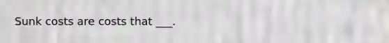 Sunk costs are costs that ___.