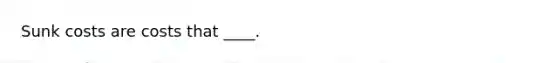 Sunk costs are costs that ____.
