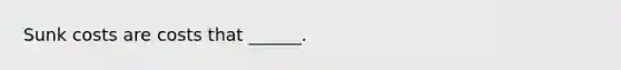 Sunk costs are costs that ______.