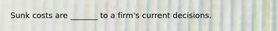 Sunk costs are _______ to a firm's current decisions.