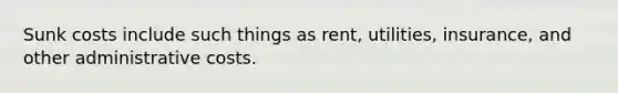 Sunk costs include such things as rent, utilities, insurance, and other administrative costs.