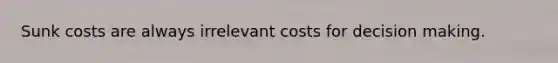 Sunk costs are always irrelevant costs for decision making.