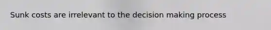 Sunk costs are irrelevant to the decision making process