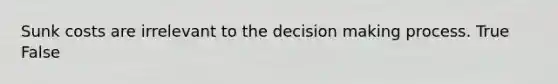 Sunk costs are irrelevant to the <a href='https://www.questionai.com/knowledge/kuI1pP196d-decision-making' class='anchor-knowledge'>decision making</a> process. True False