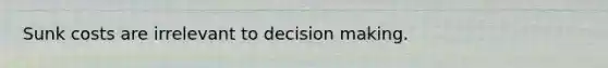 Sunk costs are irrelevant to decision making.