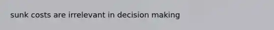 sunk costs are irrelevant in decision making