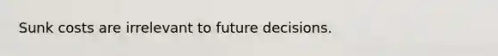 Sunk costs are irrelevant to future decisions.