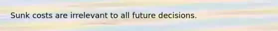 Sunk costs are irrelevant to all future decisions.