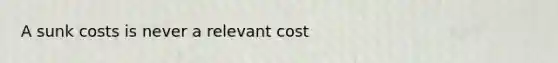 A sunk costs is never a relevant cost