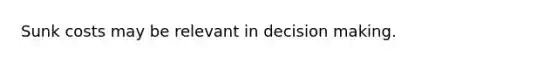 Sunk costs may be relevant in decision making.