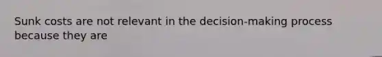 Sunk costs are not relevant in the decision-making process because they are