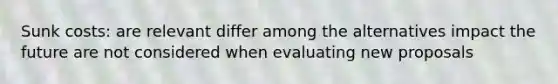 Sunk costs: are relevant differ among the alternatives impact the future are not considered when evaluating new proposals