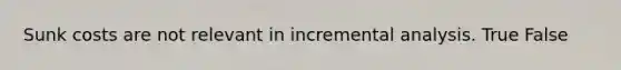 Sunk costs are not relevant in incremental analysis. True False