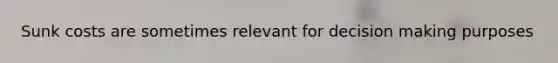 Sunk costs are sometimes relevant for decision making purposes