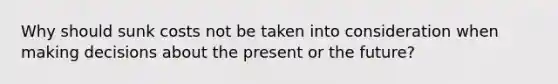 Why should sunk costs not be taken into consideration when making decisions about the present or the future?