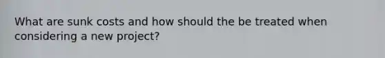What are sunk costs and how should the be treated when considering a new project?