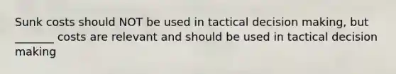 Sunk costs should NOT be used in tactical decision making, but _______ costs are relevant and should be used in tactical decision making