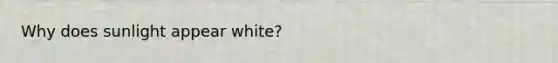 Why does sunlight appear white?