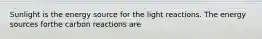 Sunlight is the energy source for the light reactions. The energy sources forthe carbon reactions are