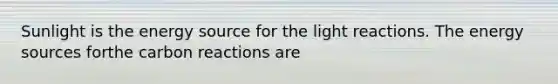 Sunlight is the energy source for the light reactions. The energy sources forthe carbon reactions are