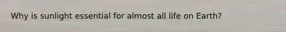 Why is sunlight essential for almost all life on Earth?