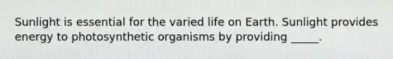 Sunlight is essential for the varied life on Earth. Sunlight provides energy to photosynthetic organisms by providing _____.