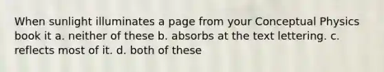 When sunlight illuminates a page from your Conceptual Physics book it a. neither of these b. absorbs at the text lettering. c. reflects most of it. d. both of these