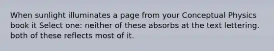 When sunlight illuminates a page from your Conceptual Physics book it Select one: neither of these absorbs at the text lettering. both of these reflects most of it.