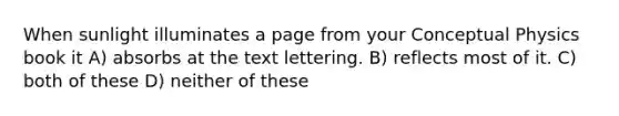 When sunlight illuminates a page from your Conceptual Physics book it A) absorbs at the text lettering. B) reflects most of it. C) both of these D) neither of these