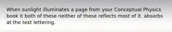 When sunlight illuminates a page from your Conceptual Physics book it both of these neither of these reflects most of it. absorbs at the text lettering.