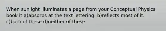 When sunlight illuminates a page from your Conceptual Physics book it a)absorbs at the text lettering. b)reflects most of it. c)both of these d)neither of these