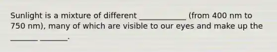 Sunlight is a mixture of different ____________ (from 400 nm to 750 nm), many of which are visible to our eyes and make up the _______ _______.