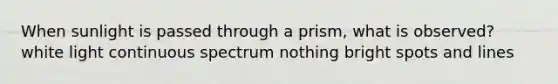 When sunlight is passed through a prism, what is observed? white light continuous spectrum nothing bright spots and lines