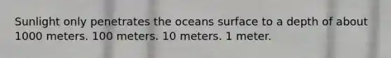 Sunlight only penetrates the oceans surface to a depth of about 1000 meters. 100 meters. 10 meters. 1 meter.