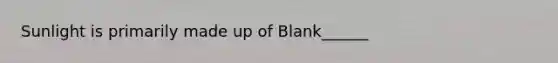 Sunlight is primarily made up of Blank______